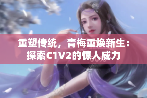 重塑传统，青梅重焕新生：探索C1V2的惊人威力