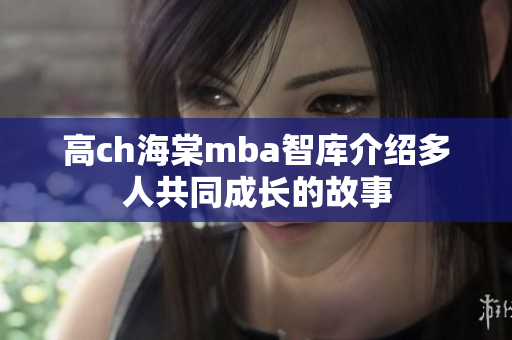 高ch海棠mba智库介绍多人共同成长的故事