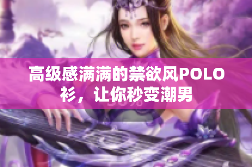 高级感满满的禁欲风POLO衫，让你秒变潮男