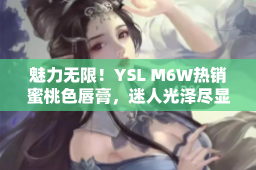 魅力无限！YSL M6W热销蜜桃色唇膏，迷人光泽尽显时尚魅力