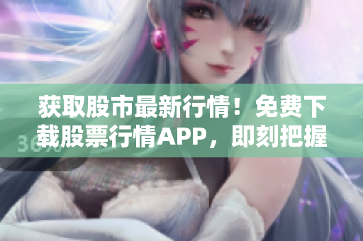 获取股市最新行情！免费下载股票行情APP，即刻把握投资良机！