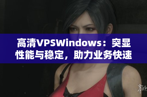 高清VPSWindows：突显性能与稳定，助力业务快速发展