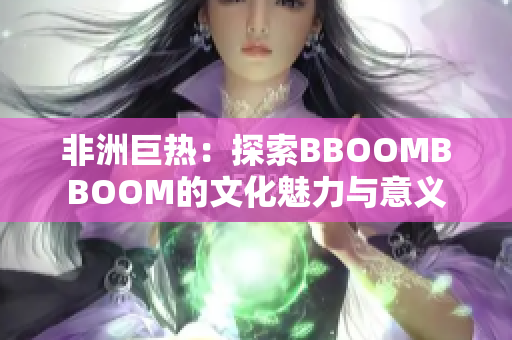 非洲巨热：探索BBOOMBBOOM的文化魅力与意义