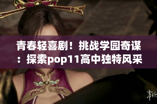 青春轻喜剧！挑战学园奇谋：探索pop11高中独特风采