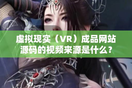 虚拟现实（VR）成品网站源码的视频来源是什么？