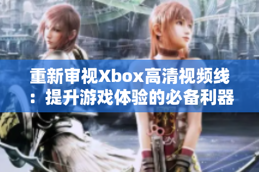 重新审视Xbox高清视频线：提升游戏体验的必备利器