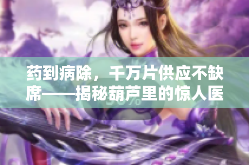 药到病除，千万片供应不缺席——揭秘葫芦里的惊人医疗宝库