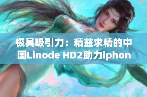 极具吸引力：精益求精的中国Linode HD2助力iphone成熟