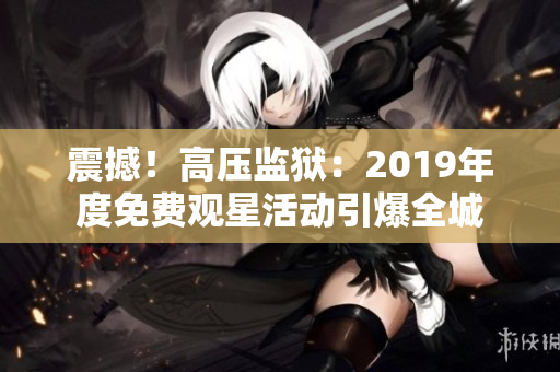 震撼！高压监狱：2019年度免费观星活动引爆全城