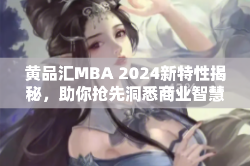 黄品汇MBA 2024新特性揭秘，助你抢先洞悉商业智慧