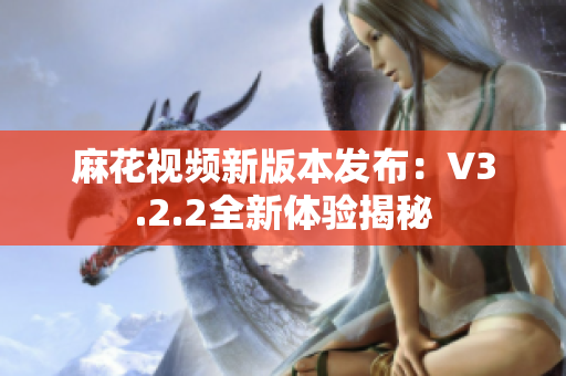 麻花视频新版本发布：V3.2.2全新体验揭秘