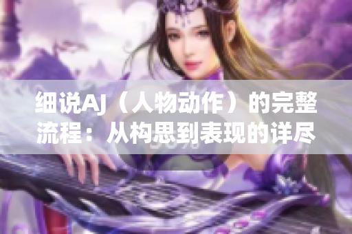 细说AJ（人物动作）的完整流程：从构思到表现的详尽指南