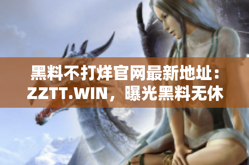 黑料不打烊官网最新地址：ZZTT.WIN，曝光黑料无休止，解读精彩生活！