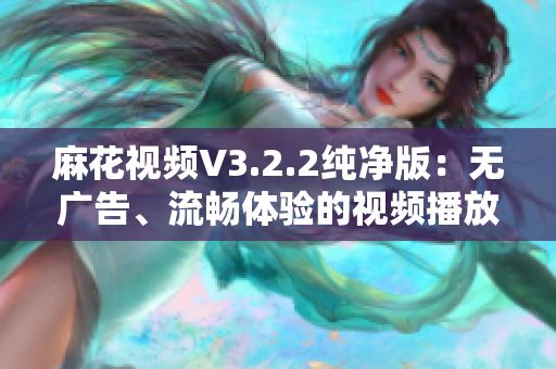 麻花视频V3.2.2纯净版：无广告、流畅体验的视频播放工具