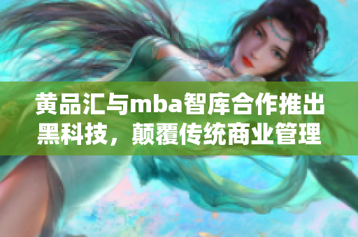 黄品汇与mba智库合作推出黑科技，颠覆传统商业管理观念