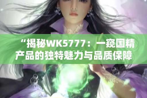 “揭秘WK5777：一窥国精产品的独特魅力与品质保障”