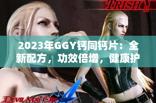 2023年GGY钙同钙片：全新配方，功效倍增，健康护航！