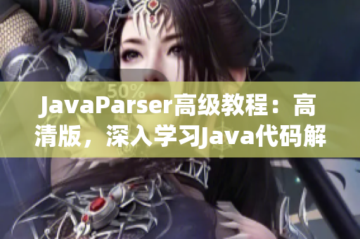 JavaParser高级教程：高清版，深入学习Java代码解析和操作技术