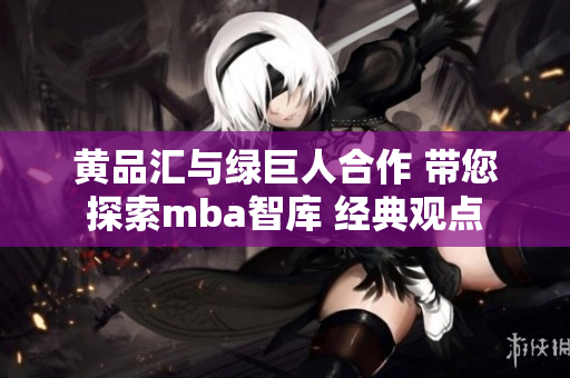 黄品汇与绿巨人合作 带您探索mba智库 经典观点