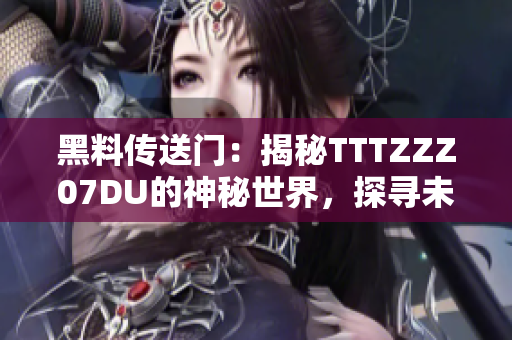 黑料传送门：揭秘TTTZZZ07DU的神秘世界，探寻未知的故事和秘密