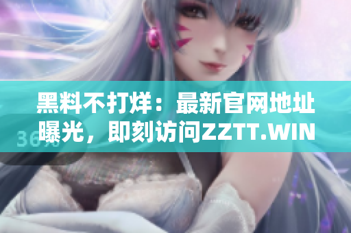 黑料不打烊：最新官网地址曝光，即刻访问ZZTT.WIN获取最独家爆料！