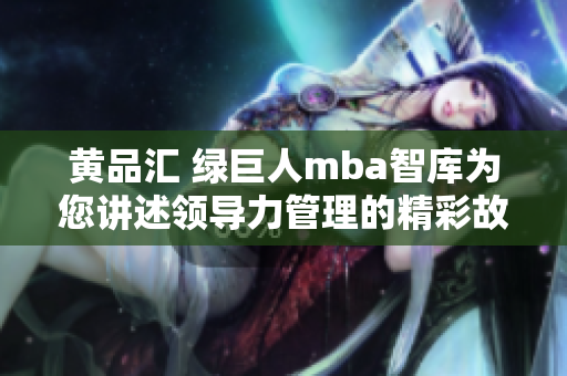 黄品汇 绿巨人mba智库为您讲述领导力管理的精彩故事