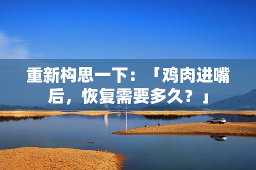 重新构思一下：「鸡肉进嘴后，恢复需要多久？」