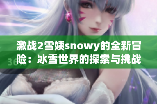 激战2雪姨snowy的全新冒险：冰雪世界的探索与挑战