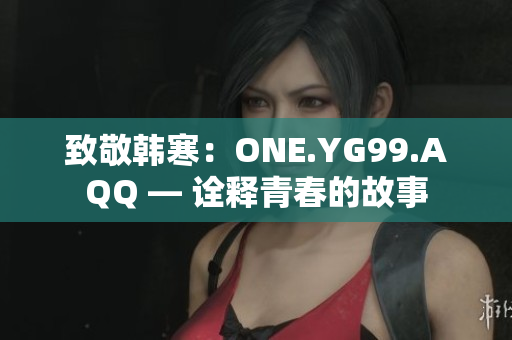 致敬韩寒：ONE.YG99.AQQ — 诠释青春的故事