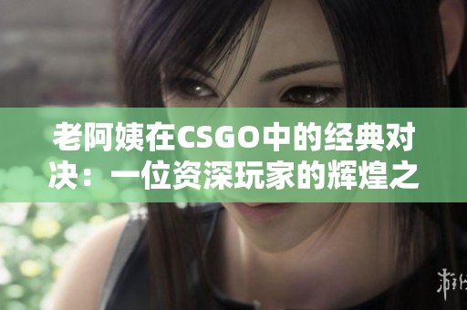 老阿姨在CSGO中的经典对决：一位资深玩家的辉煌之路