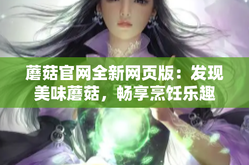 蘑菇官网全新网页版：发现美味蘑菇，畅享烹饪乐趣