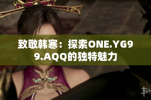 致敬韩寒：探索ONE.YG99.AQQ的独特魅力