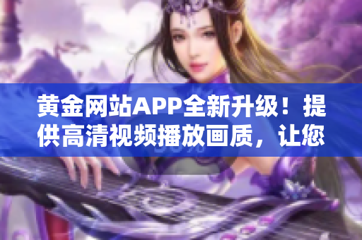 黄金网站APP全新升级！提供高清视频播放画质，让您尽享流畅观影体验