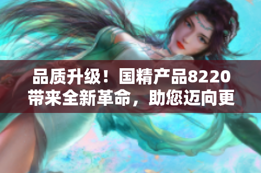 品质升级！国精产品8220带来全新革命，助您迈向更美好生活