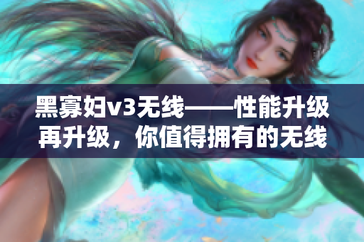 黑寡妇v3无线——性能升级再升级，你值得拥有的无线体验