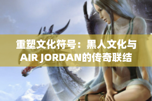 重塑文化符号：黑人文化与AIR JORDAN的传奇联结