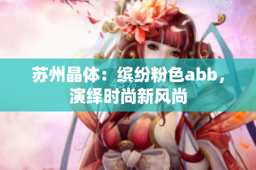 苏州晶体：缤纷粉色abb，演绎时尚新风尚