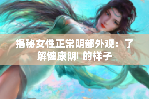 揭秘女性正常阴部外观：了解健康阴脣的样子