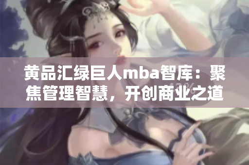 黄品汇绿巨人mba智库：聚焦管理智慧，开创商业之道