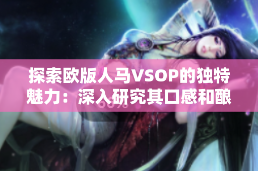 探索欧版人马VSOP的独特魅力：深入研究其口感和酿造工艺  