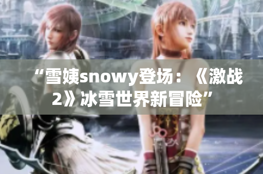 “雪姨snowy登场：《激战2》冰雪世界新冒险”