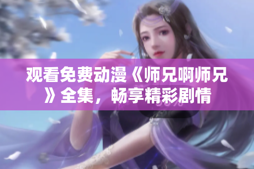 观看免费动漫《师兄啊师兄》全集，畅享精彩剧情