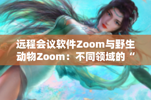 远程会议软件Zoom与野生动物Zoom：不同领域的“会面”体验