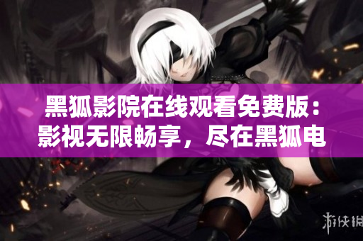 黑狐影院在线观看免费版：影视无限畅享，尽在黑狐电影平台