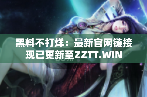 黑料不打烊：最新官网链接现已更新至ZZTT.WIN