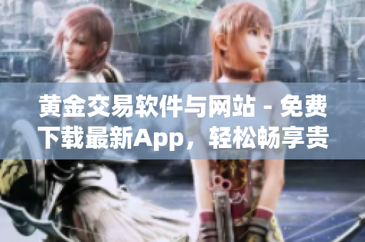 黄金交易软件与网站 - 免费下载最新App，轻松畅享贵金属投资快感