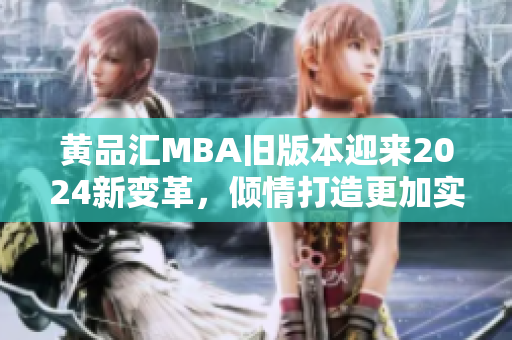 黄品汇MBA旧版本迎来2024新变革，倾情打造更加实用全面课程