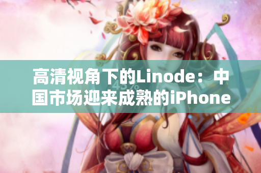 高清视角下的Linode：中国市场迎来成熟的iPhone