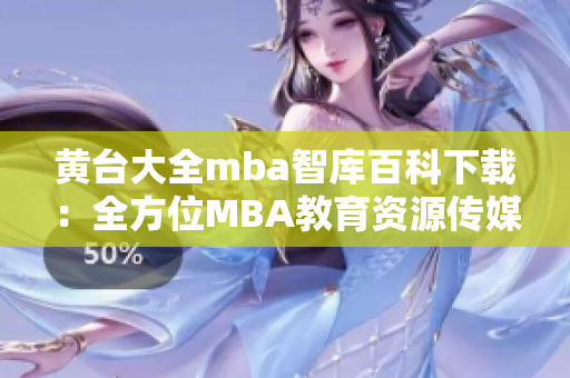 黄台大全mba智库百科下载：全方位MBA教育资源传媒平台