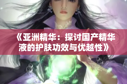 《亚洲精华：探讨国产精华液的护肤功效与优越性》